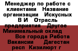 Менеджер по работе с клиентами › Название организации ­ Искусных В.И › Отрасль предприятия ­ Другое › Минимальный оклад ­ 19 000 - Все города Работа » Вакансии   . Дагестан респ.,Кизилюрт г.